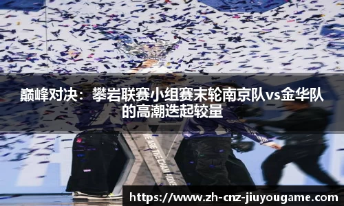 巅峰对决:攀岩联赛小组赛末轮南京队vs金华队的高潮迭起较量