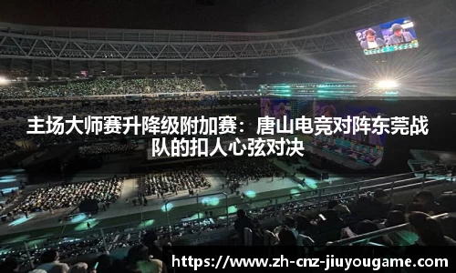 主场大师赛升降级附加赛:唐山电竞对阵东莞战队的扣人心弦对决