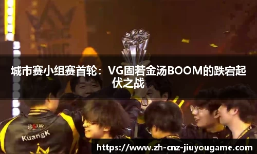 城市赛小组赛首轮:VG固若金汤BOOM的跌宕起伏之战