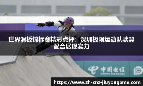 世界滑板锦标赛精彩点评:深圳极限运动队默契配合展现实力