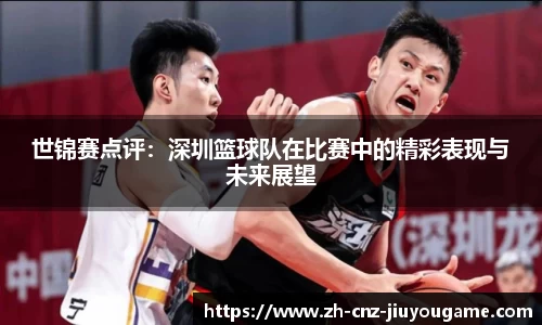 世锦赛点评：深圳篮球队在比赛中的精彩表现与未来展望