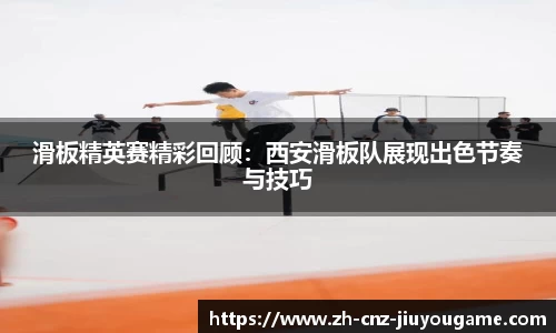 滑板精英赛精彩回顾：西安滑板队展现出色节奏与技巧